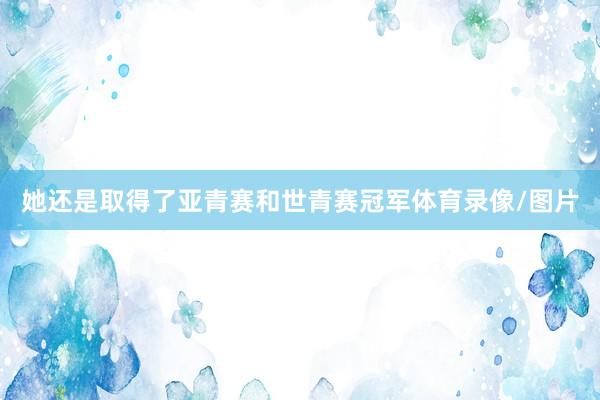 她还是取得了亚青赛和世青赛冠军体育录像/图片
