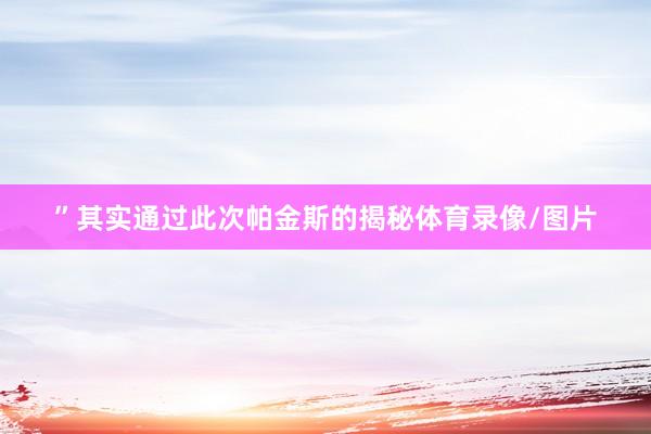 ”其实通过此次帕金斯的揭秘体育录像/图片