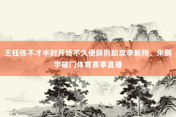 王钰栋不才半时开场不久便辞别助攻李新翔、朱鹏宇破门体育赛事直播