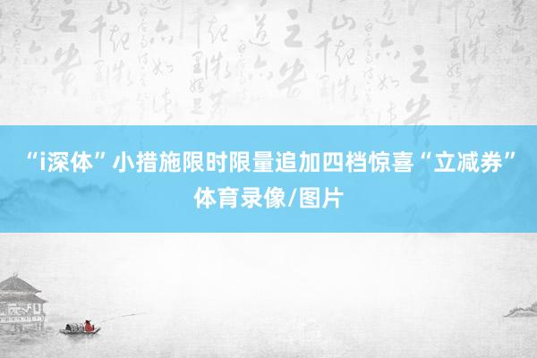 “i深体”小措施限时限量追加四档惊喜“立减券”体育录像/图片