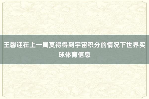 王馨迎在上一周莫得得到宇宙积分的情况下世界买球体育信息