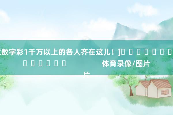中过数字彩1千万以上的各人齐在这儿！]															                体育录像/图片