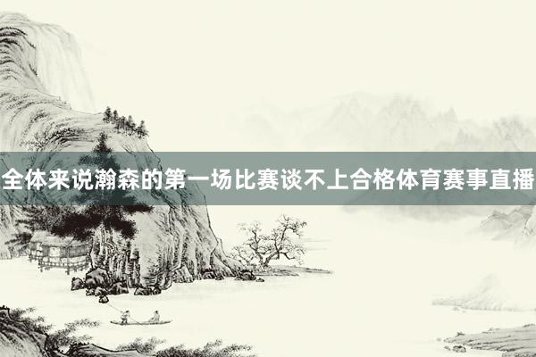 全体来说瀚森的第一场比赛谈不上合格体育赛事直播