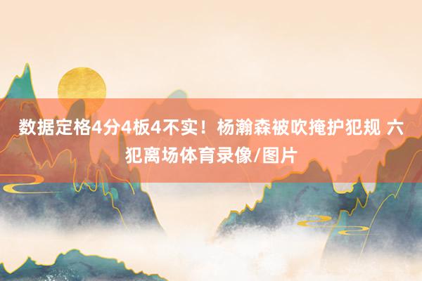 数据定格4分4板4不实！杨瀚森被吹掩护犯规 六犯离场体育录像/图片