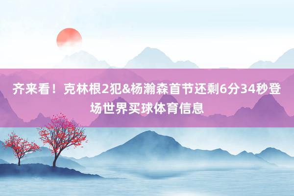 齐来看！克林根2犯&杨瀚森首节还剩6分34秒登场世界买球体育信息