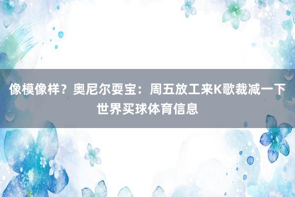 像模像样？奥尼尔耍宝：周五放工来K歌裁减一下世界买球体育信息