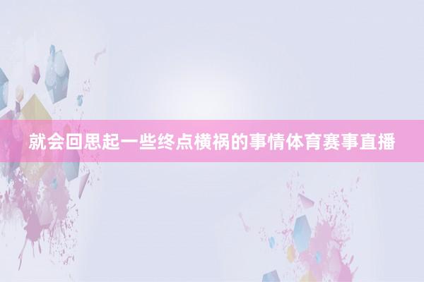 就会回思起一些终点横祸的事情体育赛事直播