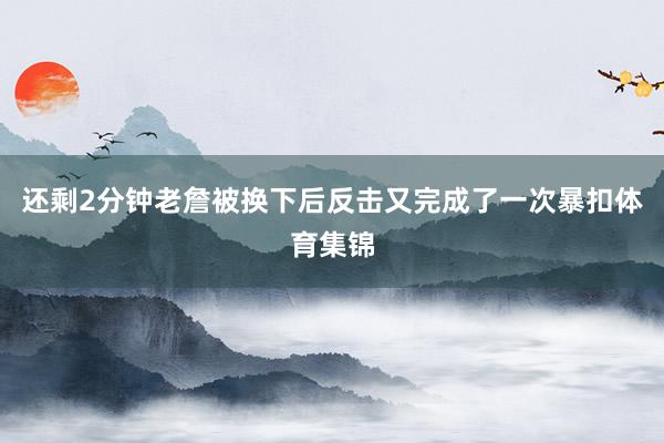 还剩2分钟老詹被换下后反击又完成了一次暴扣体育集锦