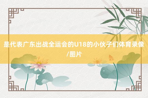 是代表广东出战全运会的U18的小伙子们体育录像/图片