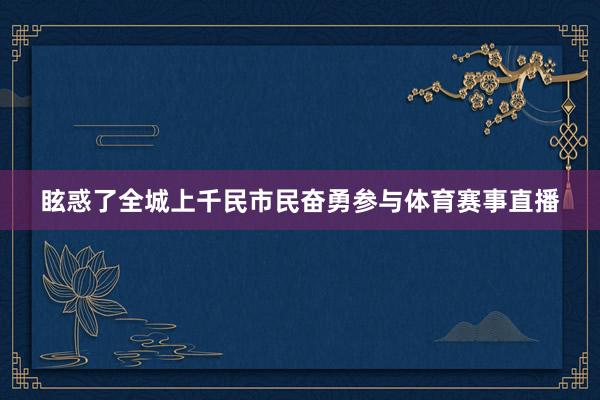眩惑了全城上千民市民奋勇参与体育赛事直播
