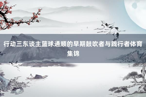 行动三东谈主篮球通顺的早期鼓吹者与践行者体育集锦