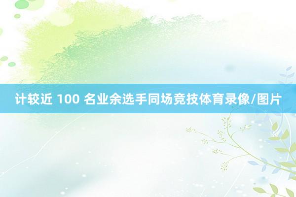 计较近 100 名业余选手同场竞技体育录像/图片