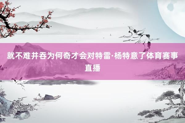 就不难并吞为何奇才会对特雷·杨特意了体育赛事直播