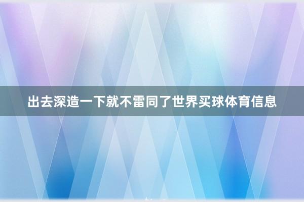 出去深造一下就不雷同了世界买球体育信息