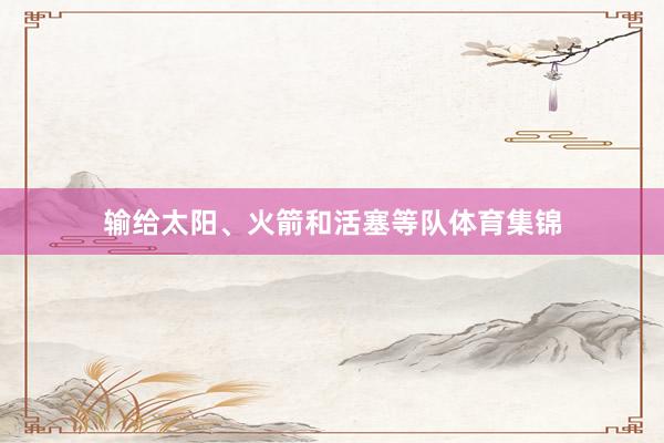 输给太阳、火箭和活塞等队体育集锦