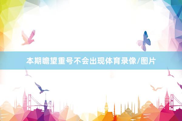 本期瞻望重号不会出现体育录像/图片