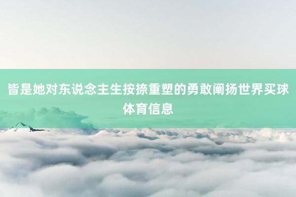 皆是她对东说念主生按捺重塑的勇敢阐扬世界买球体育信息