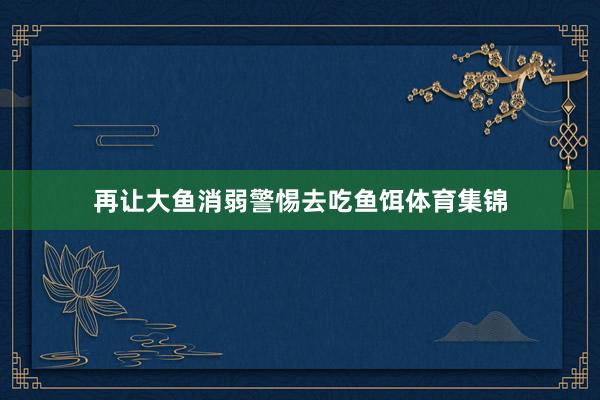 再让大鱼消弱警惕去吃鱼饵体育集锦