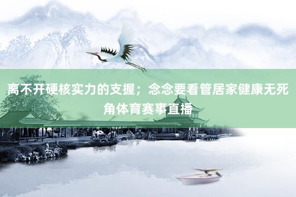 离不开硬核实力的支握；念念要看管居家健康无死角体育赛事直播