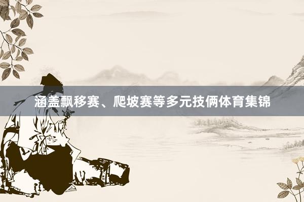 涵盖飘移赛、爬坡赛等多元技俩体育集锦