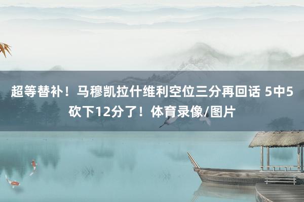 超等替补！马穆凯拉什维利空位三分再回话 5中5砍下12分了！体育录像/图片