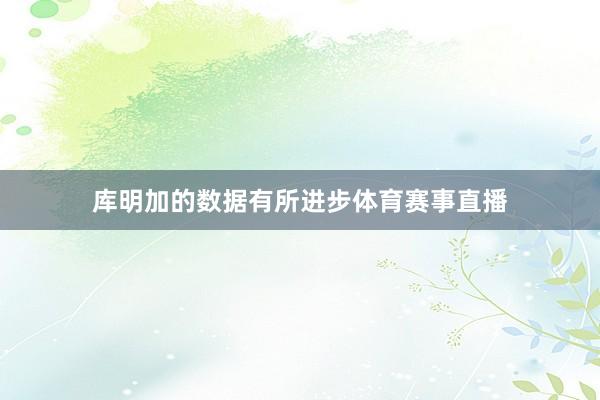库明加的数据有所进步体育赛事直播
