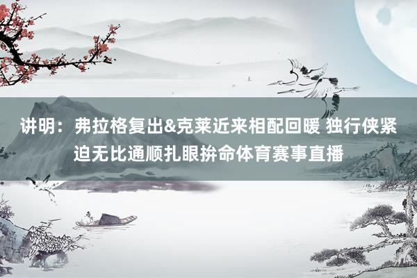 讲明：弗拉格复出&克莱近来相配回暖 独行侠紧迫无比通顺扎眼拚命体育赛事直播
