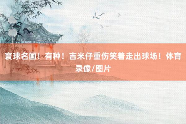 寰球名画！有种！吉米仔重伤笑着走出球场！体育录像/图片