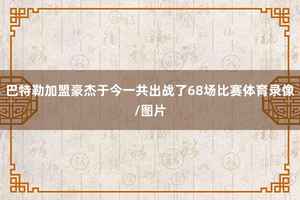 巴特勒加盟豪杰于今一共出战了68场比赛体育录像/图片