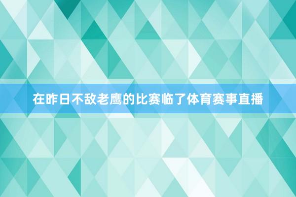 在昨日不敌老鹰的比赛临了体育赛事直播