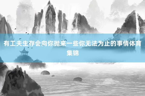 有工夫生存会向你抛来一些你无法为止的事情体育集锦