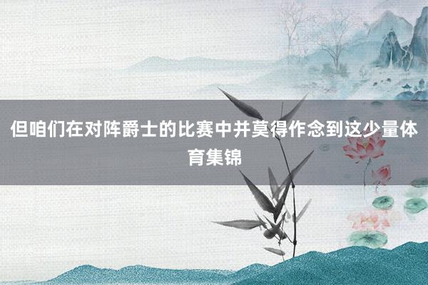 但咱们在对阵爵士的比赛中并莫得作念到这少量体育集锦