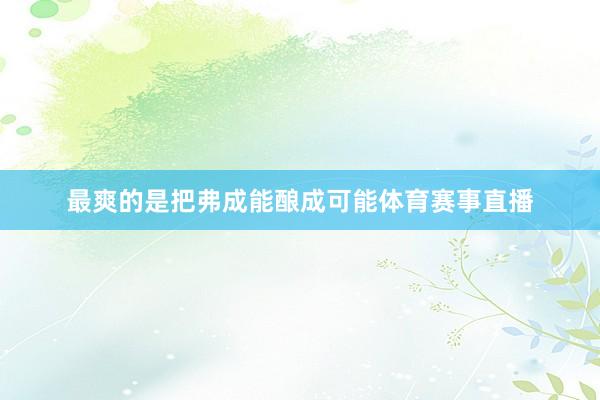 最爽的是把弗成能酿成可能体育赛事直播