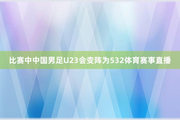 比赛中中国男足U23会变阵为532体育赛事直播