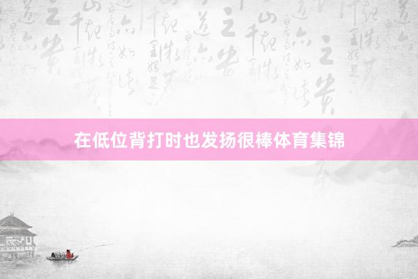在低位背打时也发扬很棒体育集锦