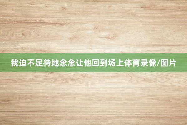 我迫不足待地念念让他回到场上体育录像/图片