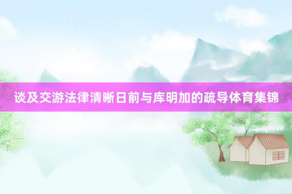 谈及交游法律清晰日前与库明加的疏导体育集锦