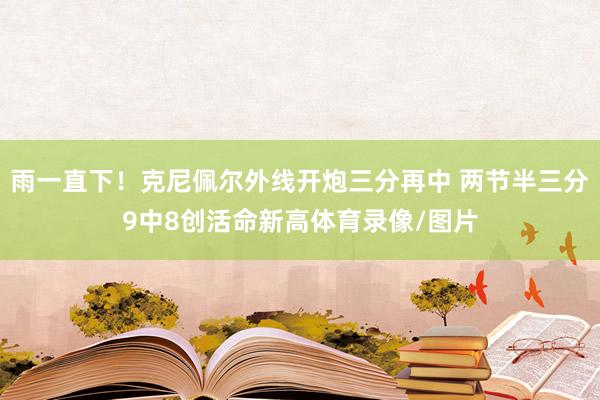 雨一直下！克尼佩尔外线开炮三分再中 两节半三分9中8创活命新高体育录像/图片