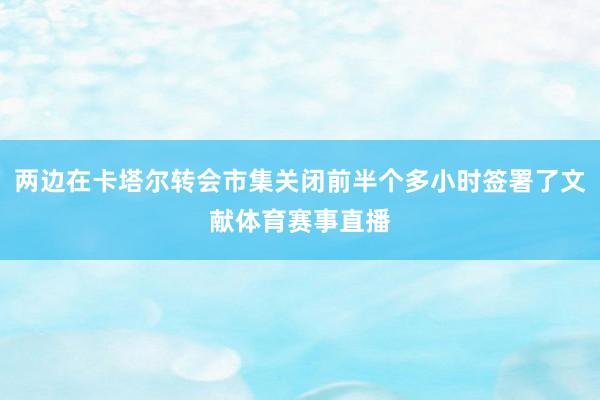 两边在卡塔尔转会市集关闭前半个多小时签署了文献体育赛事直播