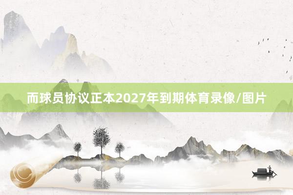 而球员协议正本2027年到期体育录像/图片