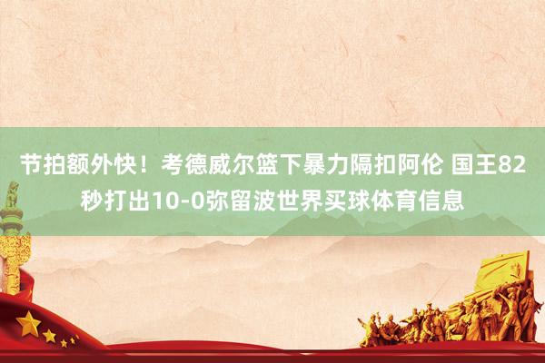 节拍额外快！考德威尔篮下暴力隔扣阿伦 国王82秒打出10-0弥留波世界买球体育信息