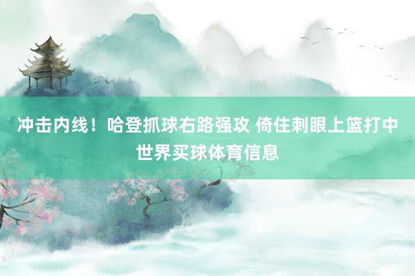 冲击内线！哈登抓球右路强攻 倚住刺眼上篮打中世界买球体育信息