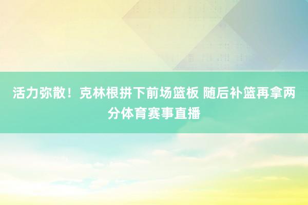 活力弥散！克林根拼下前场篮板 随后补篮再拿两分体育赛事直播