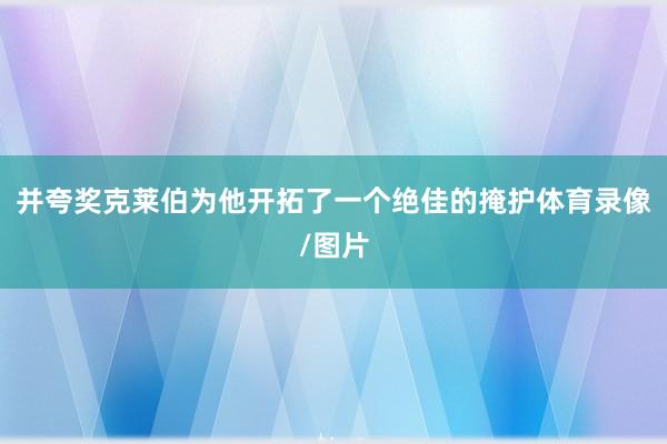 并夸奖克莱伯为他开拓了一个绝佳的掩护体育录像/图片