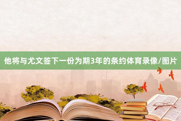 他将与尤文签下一份为期3年的条约体育录像/图片