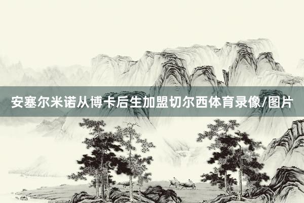 安塞尔米诺从博卡后生加盟切尔西体育录像/图片